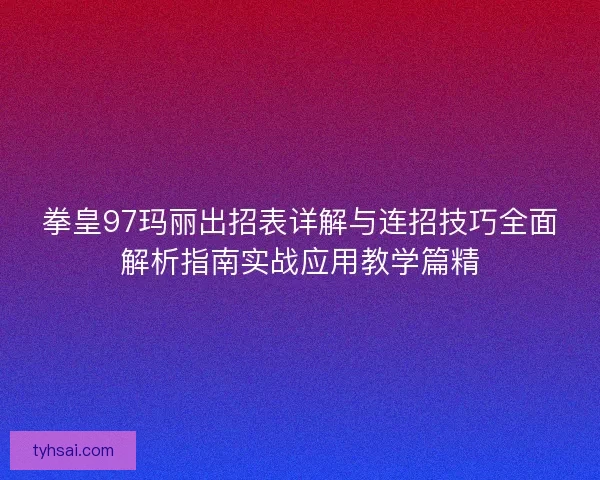 拳皇97玛丽出招表详解与连招技巧全面解析指南实战应用教学篇精